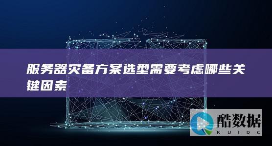 服务器灾备方案选型需要考虑哪些关键因素