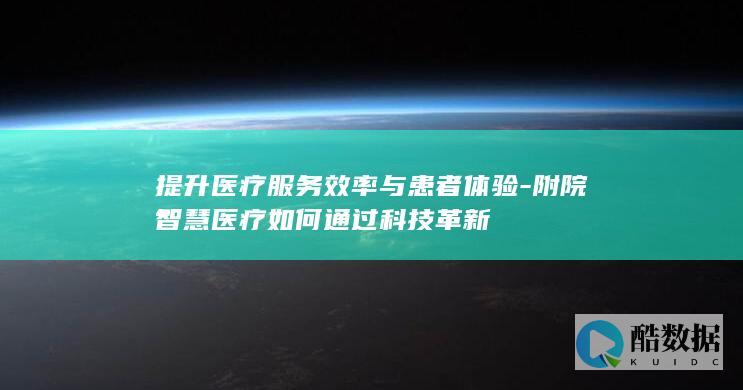 提升医疗服务效率与患者体验-附院智慧医疗如何通过科技革新