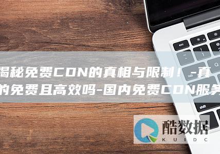 揭秘免费CDN的真相与限制！-真的免费且高效吗-国内免费CDN服务