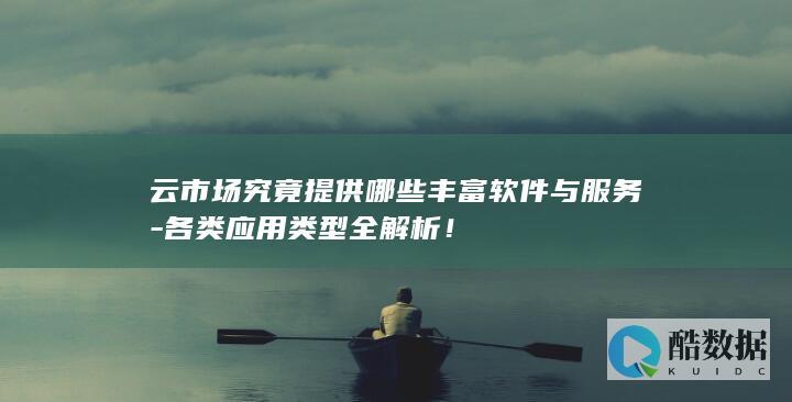 云市场究竟提供哪些丰富软件与服务-各类应用类型全解析！