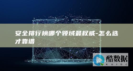 安全排行榜哪个领域最权威-怎么选才靠谱