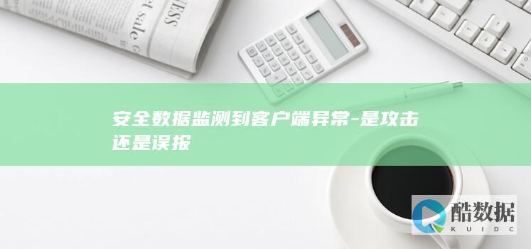 安全数据监测到客户端异常-是攻击还是误报