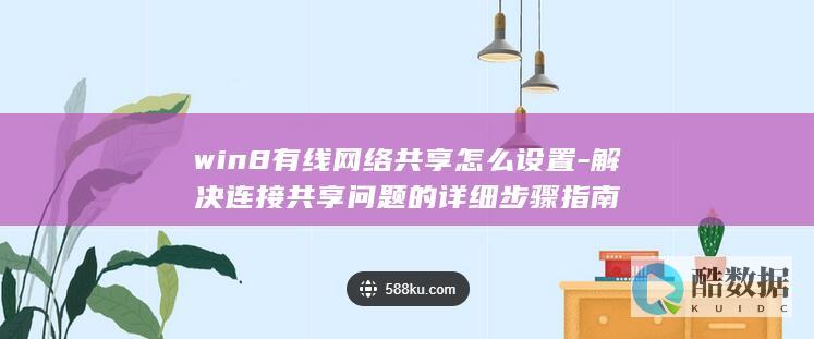 win8有线网络共享怎么设置-解决连接共享问题的详细步骤指南