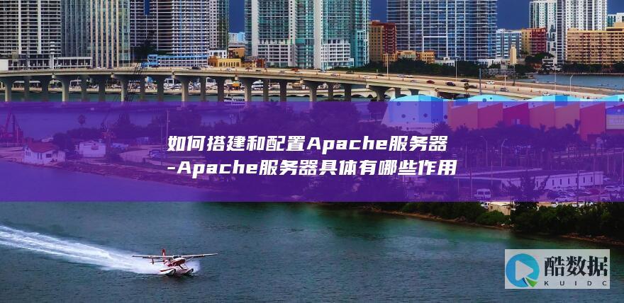 如何搭建和配置Apache服务器-Apache服务器具体有哪些作用