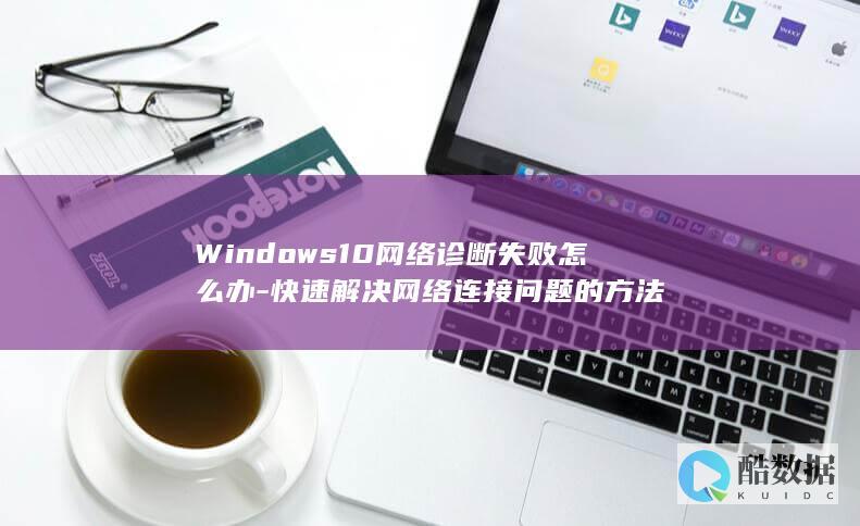 Windows10网络诊断失败怎么办-快速解决网络连接问题的方法