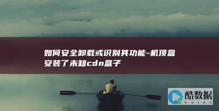 如何安全卸载或识别其功能-机顶盒安装了未知cdn盒子