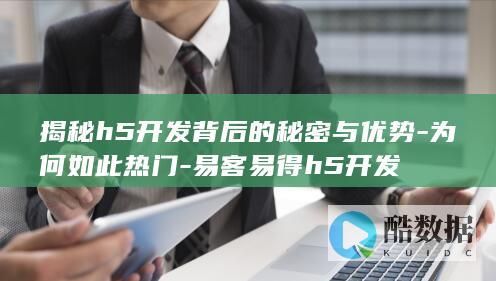 揭秘h5开发背后的秘密与优势-为何如此热门-易客易得h5开发