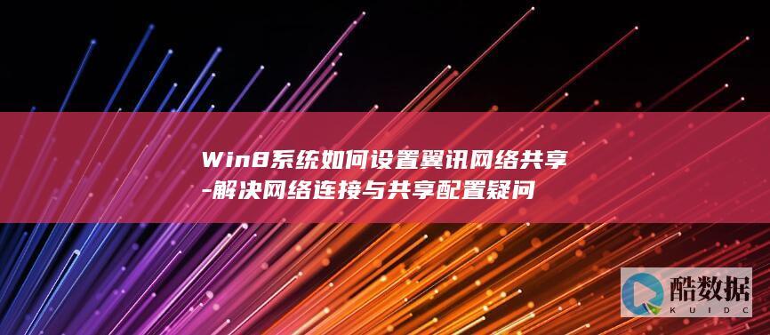 Win8系统如何设置翼讯网络共享-解决网络连接与共享配置疑问