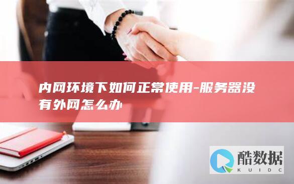 内网环境下如何正常使用-服务器没有外网怎么办