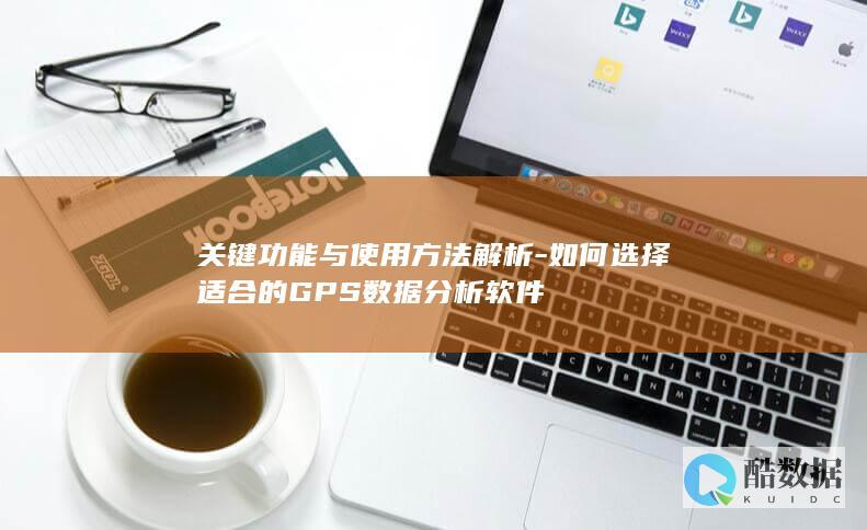 关键功能与使用方法解析-如何选择适合的GPS数据分析软件