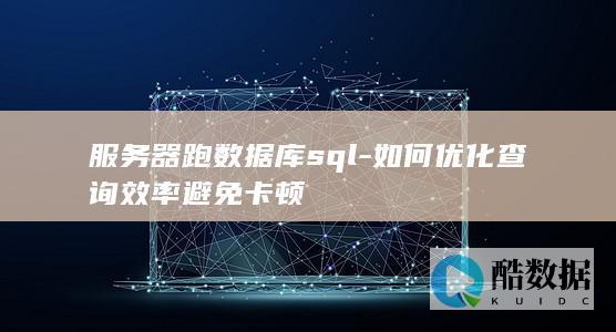 服务器跑数据库sql-如何优化查询效率避免卡顿