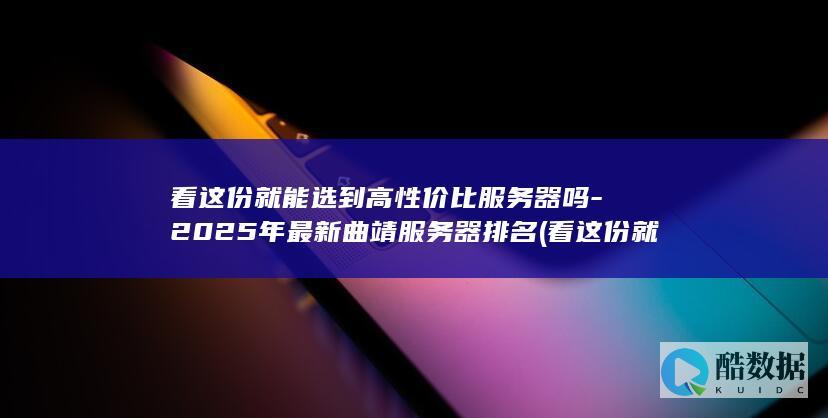 看这份就能选到高性价比服务器吗-2025年最新曲靖服务器排名 (看这份就能选择的成语,no_ai_sug:false}],slid:11943932754076,queryid:0x2810adce9de789c)