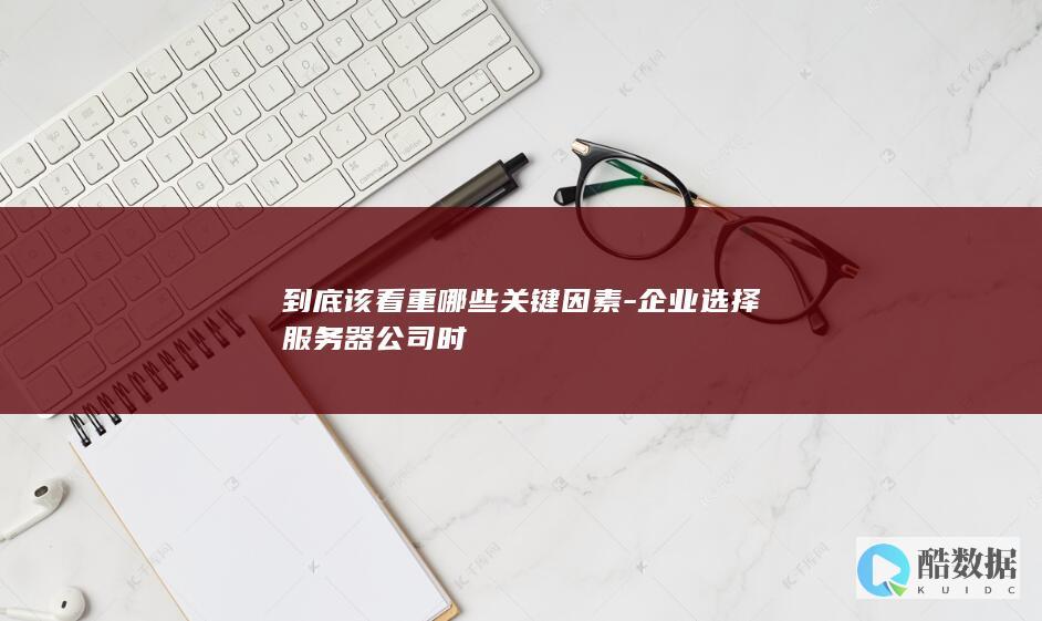 到底该看重哪些关键因素-企业选择服务器公司时
