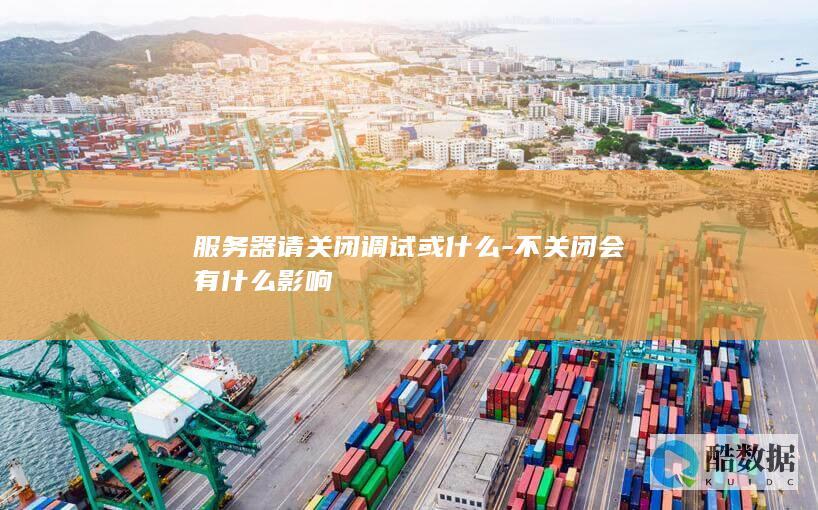 服务器请关闭调试或什么-不关闭会有什么影响