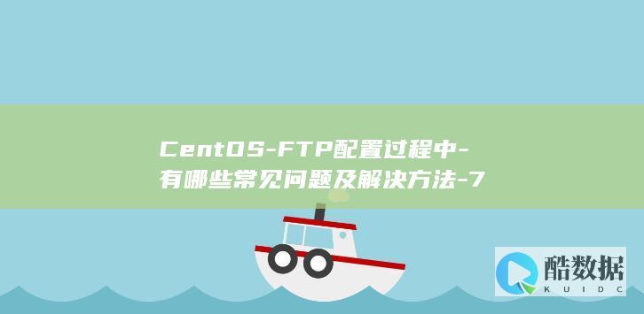 CentOS-FTP配置过程中-有哪些常见问题及解决方法-7