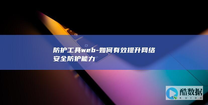 防护工具web-如何有效提升网络安全防护能力