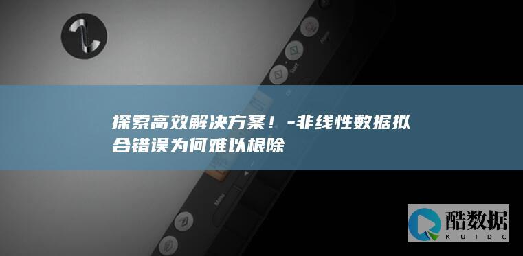 探索高效解决方案！-非线性数据拟合错误为何难以根除