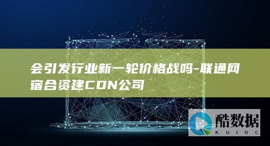 会引发行业新一轮价格战吗-联通网宿合资建CDN公司