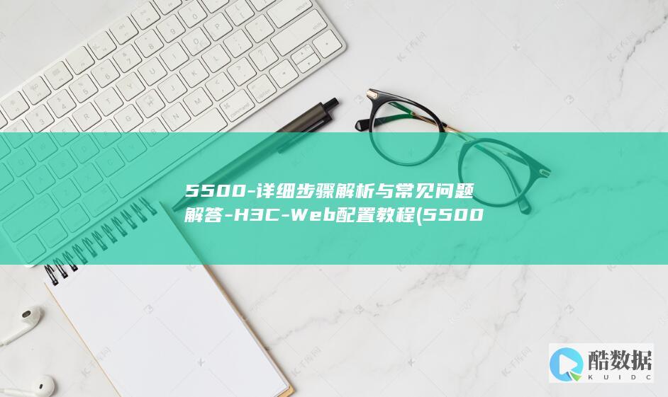 5500-详细步骤解析与常见问题解答-H3C-Web配置教程 (5500详细参数,no_ai_sug:false}],slid:180293272957220,queryid:0xc5a3f9cc7d7124)