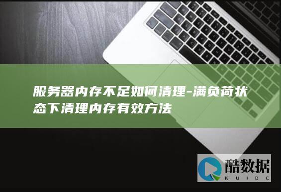 服务器内存不足如何清理-满负荷状态下清理内存有效方法