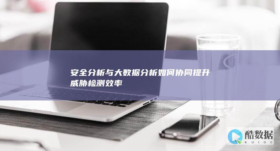 安全分析与大数据分析如何协同提升威胁检测效率