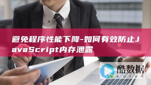 避免程序性能下降-如何有效防止JavaScript内存泄露