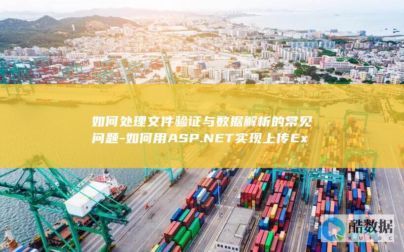 如何处理文件验证与数据解析的常见问题-如何用ASP.NET实现上传Excel功能时