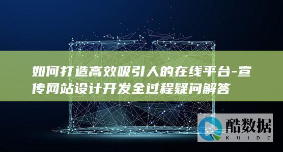如何打造高效吸引人的在线平台-宣传网站设计开发全过程疑问解答