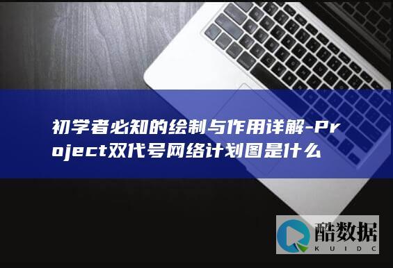 初学者必知的绘制与作用详解-Project双代号网络计划图是什么