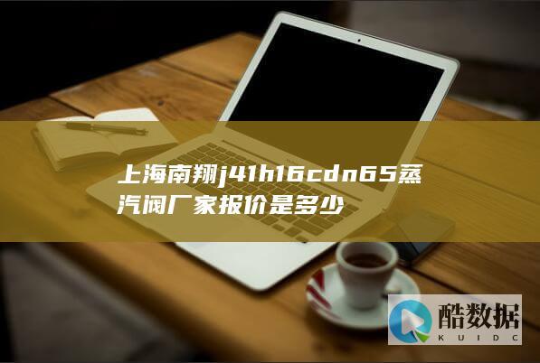 上海南翔j41hdn65蒸汽阀厂家报价是多少