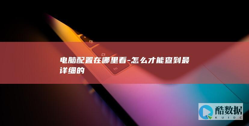 电脑配置在哪里看-怎么才能查到最详细的