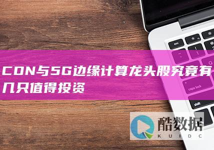 CDN与5G边缘计算龙头股究竟有几只值得投资