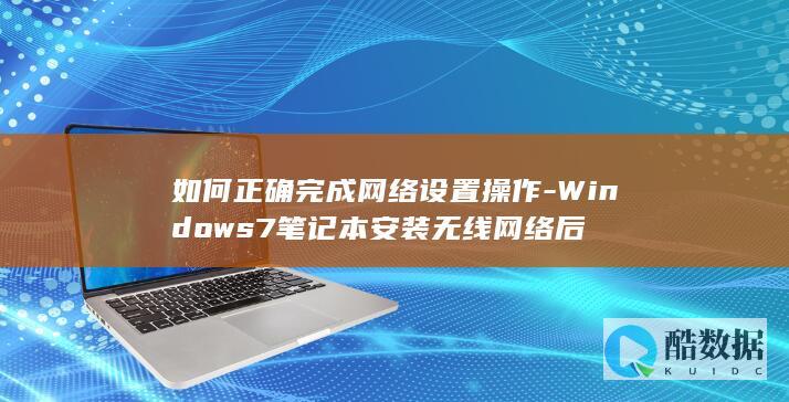如何正确完成网络设置操作-Windows7笔记本安装无线网络后