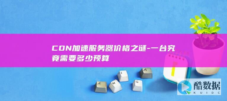 CDN加速服务器价格之谜-一台究竟需要多少预算