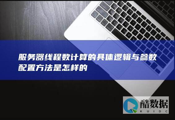 服务器线程数计算的具体逻辑与参数配置方法是怎样的