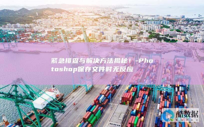 紧急排查与解决方法揭秘！-Photoshop保存文件时无反应