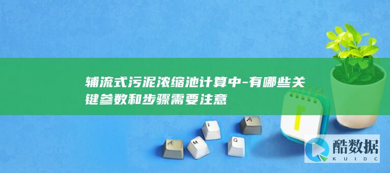 辅流式污泥浓缩池计算中-有哪些关键参数和步骤需要注意