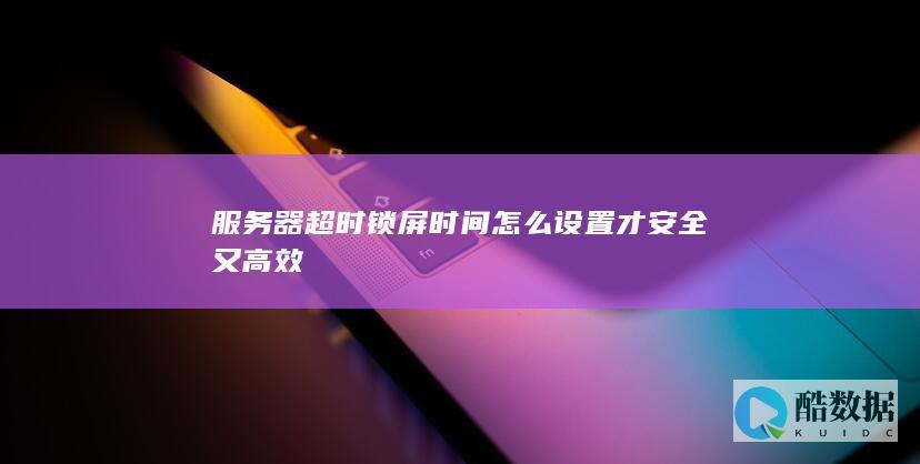 服务器超时锁屏时间怎么设置才安全又高效