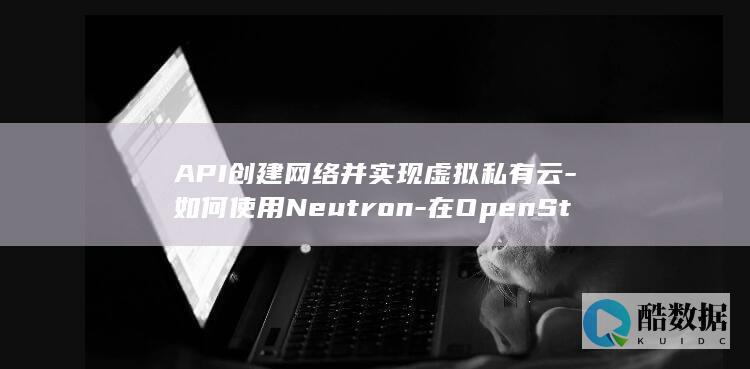 API创建网络并实现虚拟私有云-如何使用Neutron-在OpenStack中