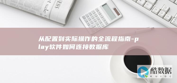 从配置到实际操作的全流程指南-play软件如何连接数据库