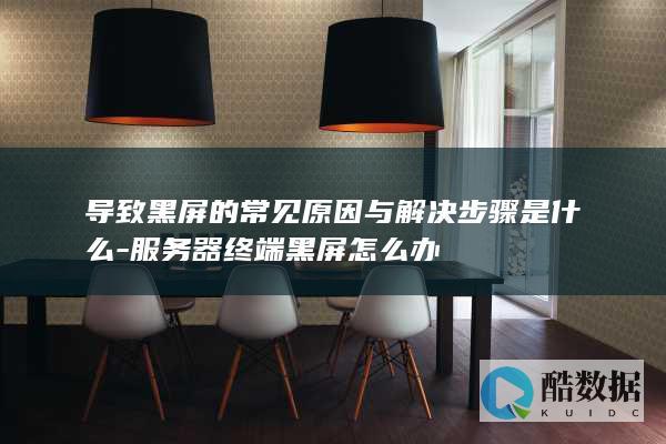 导致黑屏的常见原因与解决步骤是什么-服务器终端黑屏怎么办