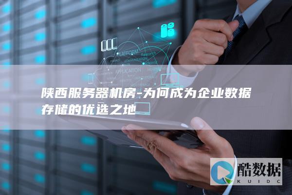 陕西服务器机房-为何成为企业数据存储的优选之地