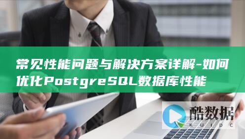 常见性能问题与解决方案详解-如何优化PostgreSQL数据库性能