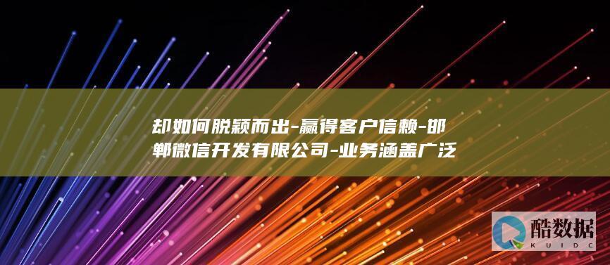 却如何脱颖而出-赢得客户信赖-邯郸微信开发有限公司-业务涵盖广泛