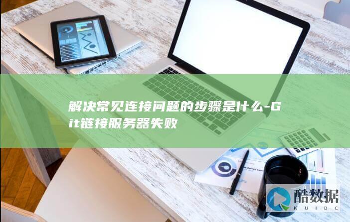 解决常见连接问题的步骤是什么-Git链接服务器失败
