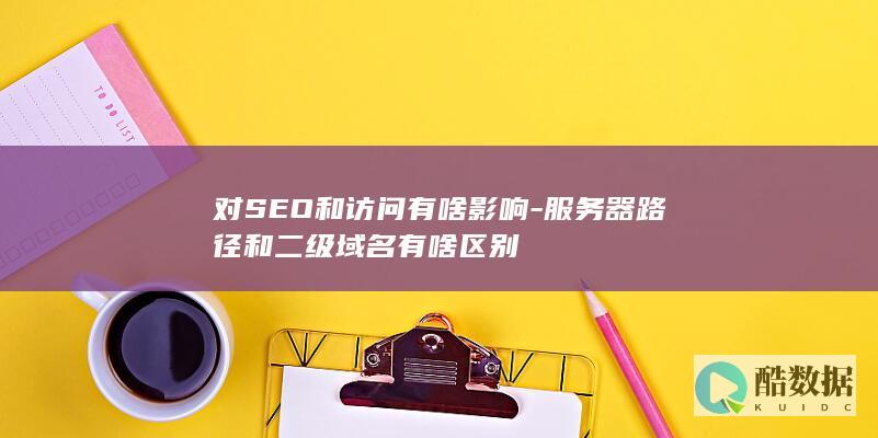 对SEO和访问有啥影响-服务器路径和二级域名有啥区别
