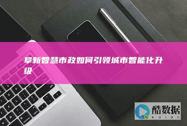 阜新智慧市政如何引领城市智能化升级