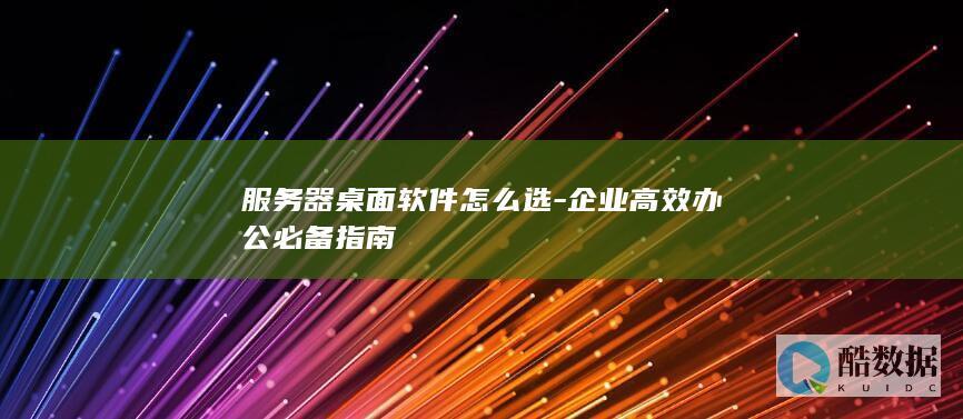 服务器桌面软件怎么选-企业高效办公必备指南
