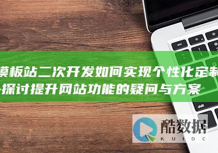 模板站二次开发如何实现个性化定制-探讨提升网站功能的疑问与方案