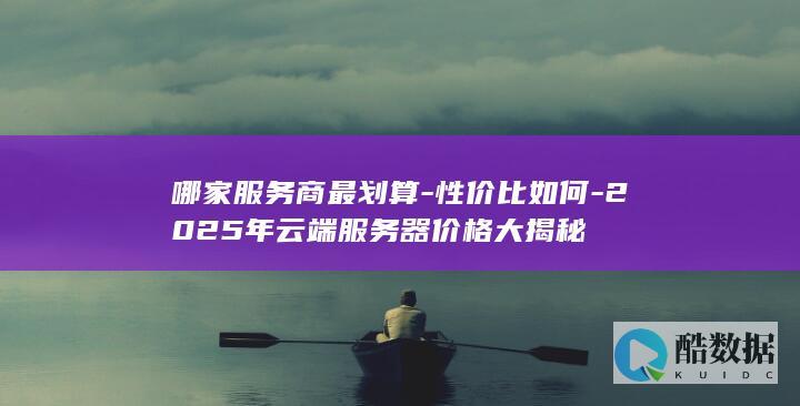 哪家服务商最划算-性价比如何-2025年云端服务器价格大揭秘